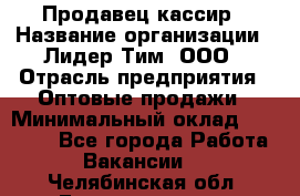 Продавец-кассир › Название организации ­ Лидер Тим, ООО › Отрасль предприятия ­ Оптовые продажи › Минимальный оклад ­ 18 000 - Все города Работа » Вакансии   . Челябинская обл.,Еманжелинск г.